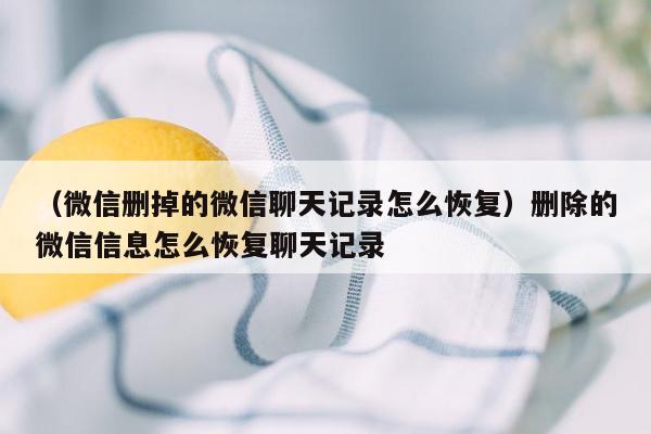 （微信删掉的微信聊天记录怎么恢复）删除的微信信息怎么恢复聊天记录