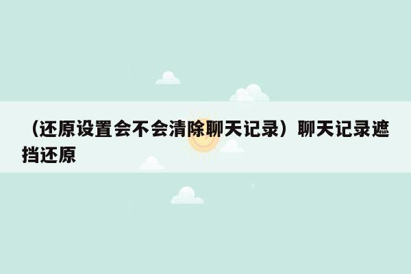 （还原设置会不会清除聊天记录）聊天记录遮挡还原