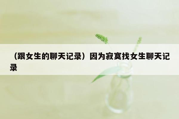 （跟女生的聊天记录）因为寂寞找女生聊天记录