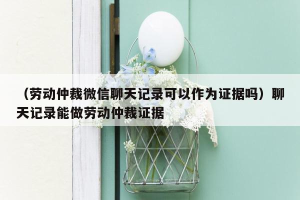 （劳动仲裁微信聊天记录可以作为证据吗）聊天记录能做劳动仲裁证据