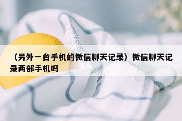 （另外一台手机的微信聊天记录）微信聊天记录两部手机吗