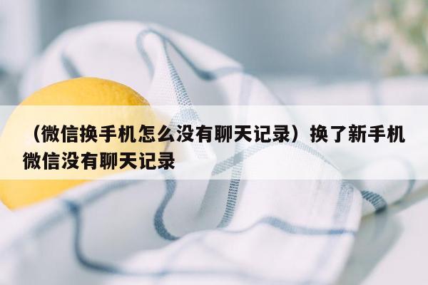 （微信换手机怎么没有聊天记录）换了新手机微信没有聊天记录