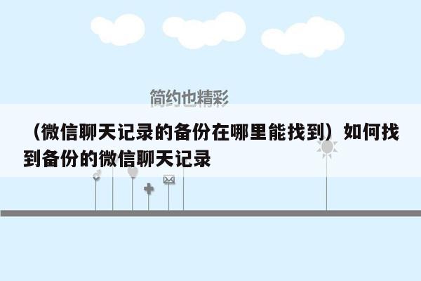 （微信聊天记录的备份在哪里能找到）如何找到备份的微信聊天记录