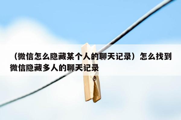 （微信怎么隐藏某个人的聊天记录）怎么找到微信隐藏多人的聊天记录