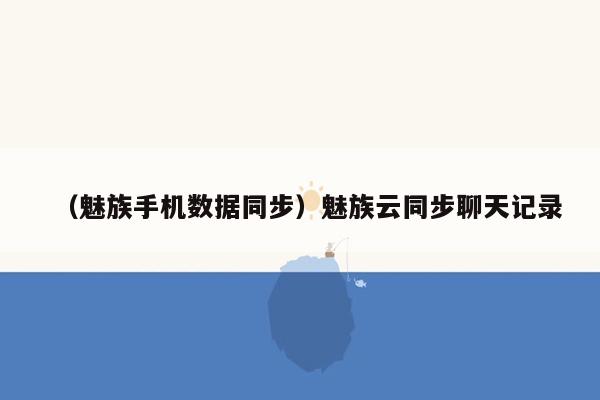 （魅族手机数据同步）魅族云同步聊天记录