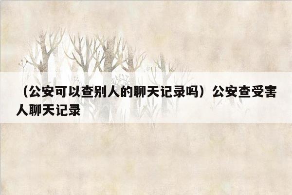 （公安可以查别人的聊天记录吗）公安查受害人聊天记录