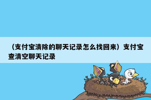 （支付宝清除的聊天记录怎么找回来）支付宝查清空聊天记录