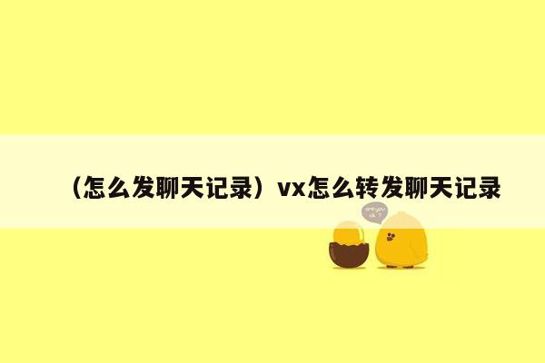 （怎么发聊天记录）vx怎么转发聊天记录