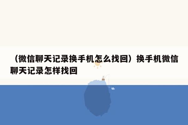 （微信聊天记录换手机怎么找回）换手机微信聊天记录怎样找回