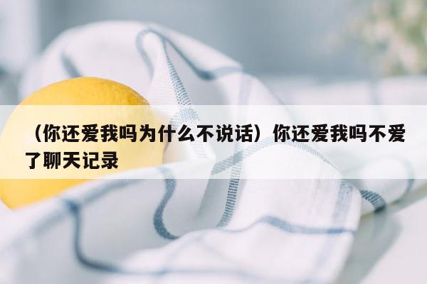 （你还爱我吗为什么不说话）你还爱我吗不爱了聊天记录