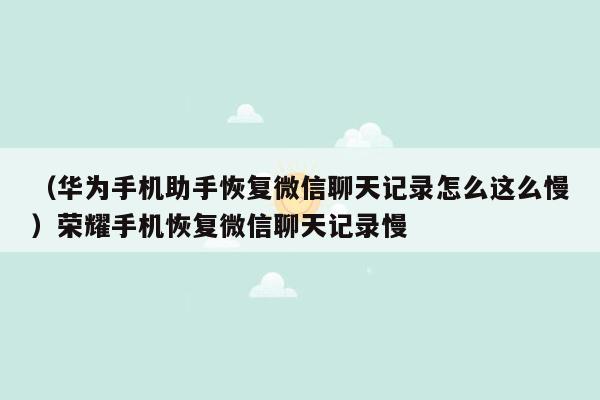 （华为手机助手恢复微信聊天记录怎么这么慢）荣耀手机恢复微信聊天记录慢