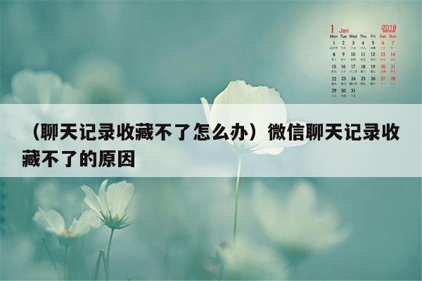 （聊天记录收藏不了怎么办）微信聊天记录收藏不了的原因