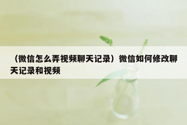 （微信怎么弄视频聊天记录）微信如何修改聊天记录和视频