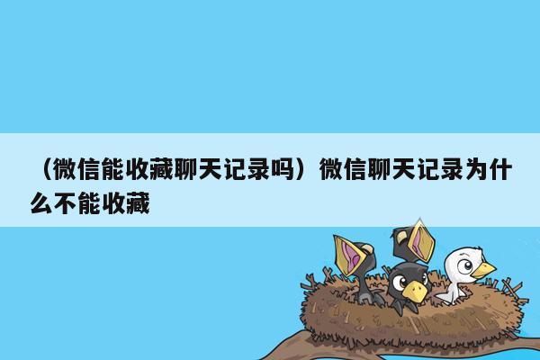 （微信能收藏聊天记录吗）微信聊天记录为什么不能收藏