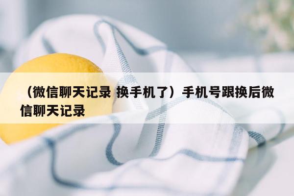 （微信聊天记录 换手机了）手机号跟换后微信聊天记录