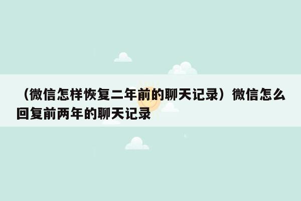 （微信怎样恢复二年前的聊天记录）微信怎么回复前两年的聊天记录