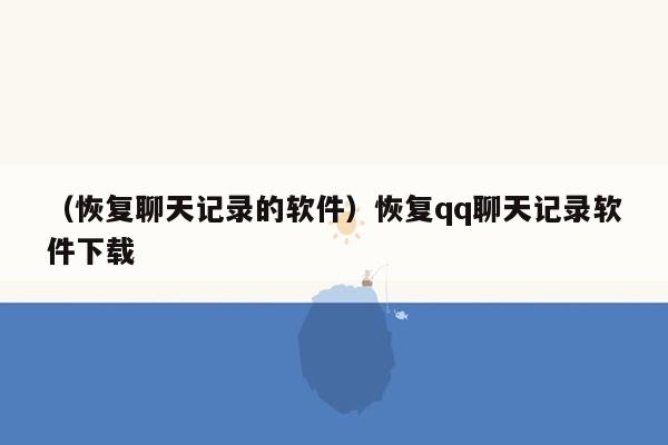 （恢复聊天记录的软件）恢复qq聊天记录软件下载