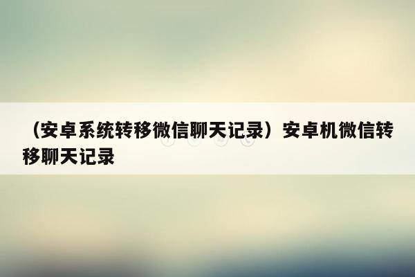 （安卓系统转移微信聊天记录）安卓机微信转移聊天记录