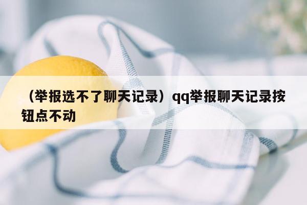 （举报选不了聊天记录）qq举报聊天记录按钮点不动