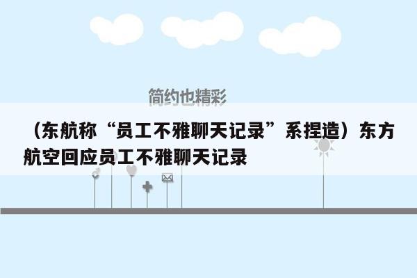 （东航称“员工不雅聊天记录”系捏造）东方航空回应员工不雅聊天记录