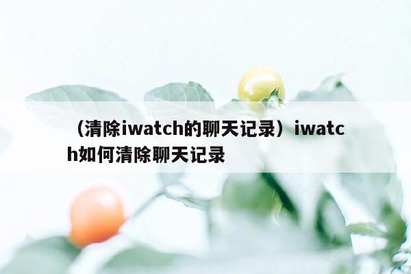 （清除iwatch的聊天记录）iwatch如何清除聊天记录