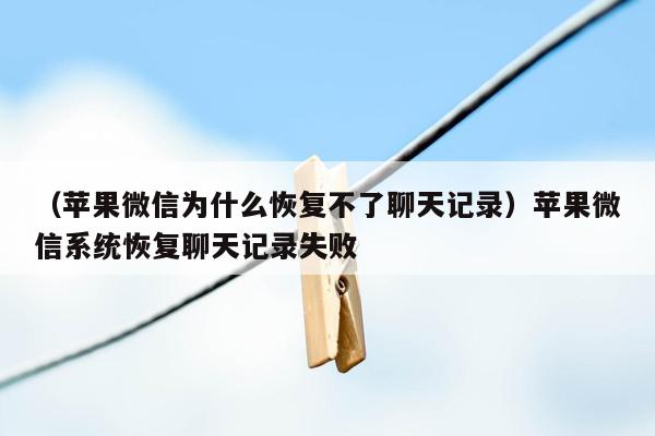 （苹果微信为什么恢复不了聊天记录）苹果微信系统恢复聊天记录失败