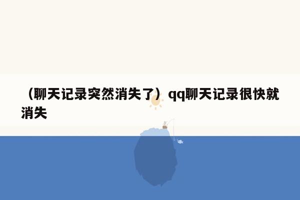 （聊天记录突然消失了）qq聊天记录很快就消失