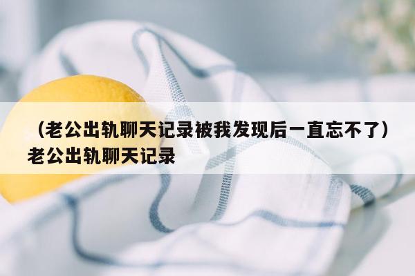 （老公出轨聊天记录被我发现后一直忘不了）老公出轨聊天记录