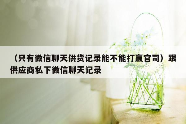 （只有微信聊天供货记录能不能打赢官司）跟供应商私下微信聊天记录