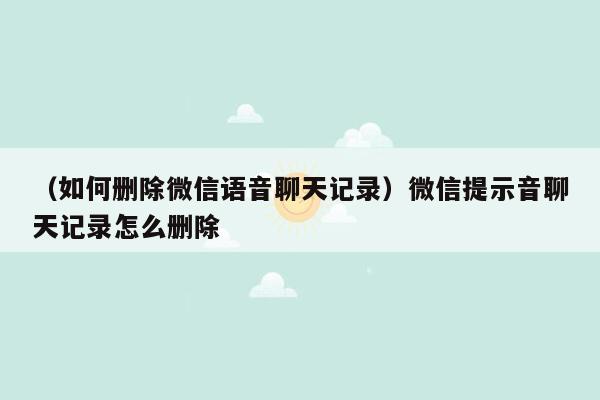 （如何删除微信语音聊天记录）微信提示音聊天记录怎么删除