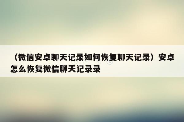 （微信安卓聊天记录如何恢复聊天记录）安卓怎么恢复微信聊天记录录