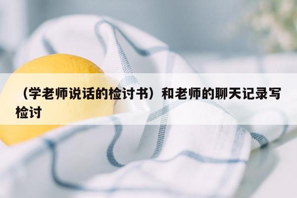 （学老师说话的检讨书）和老师的聊天记录写检讨