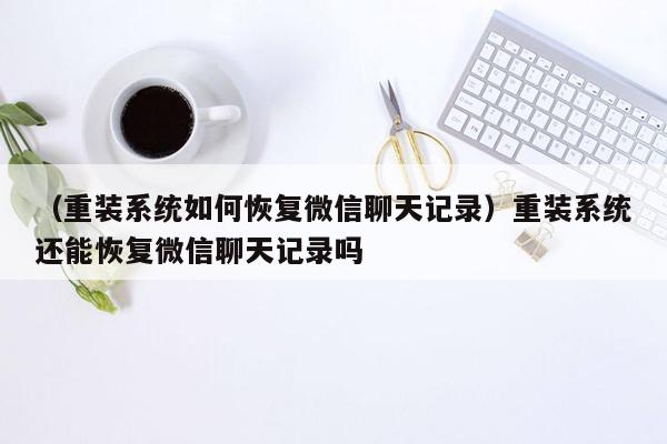 （重装系统如何恢复微信聊天记录）重装系统还能恢复微信聊天记录吗