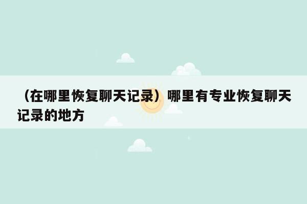 （在哪里恢复聊天记录）哪里有专业恢复聊天记录的地方