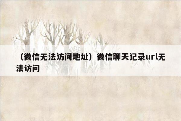 （微信无法访问地址）微信聊天记录url无法访问