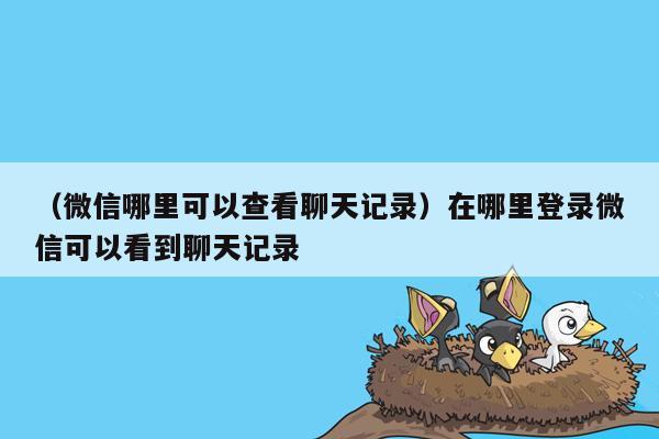 （微信哪里可以查看聊天记录）在哪里登录微信可以看到聊天记录