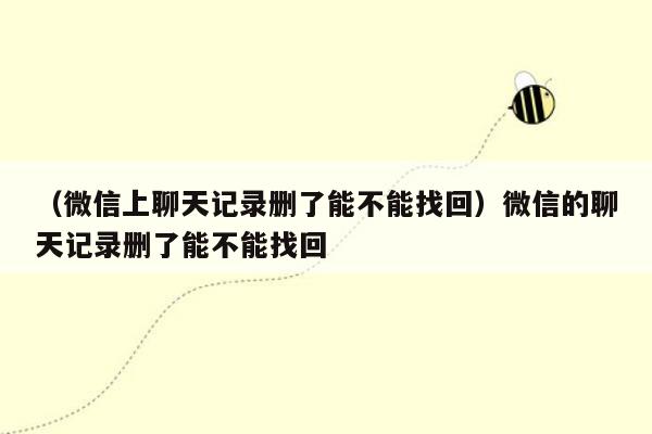 （微信上聊天记录删了能不能找回）微信的聊天记录删了能不能找回