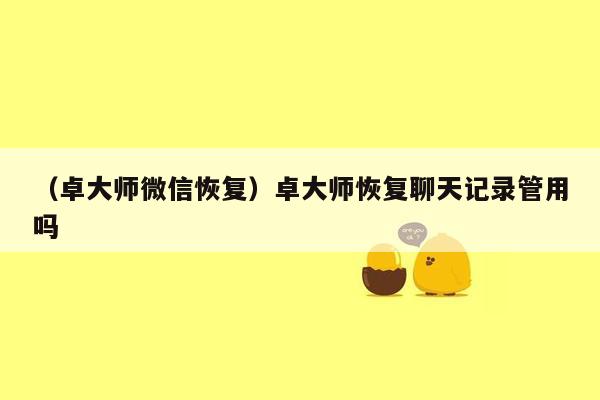 （卓大师微信恢复）卓大师恢复聊天记录管用吗