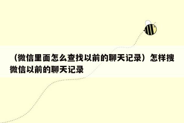 （微信里面怎么查找以前的聊天记录）怎样搜微信以前的聊天记录