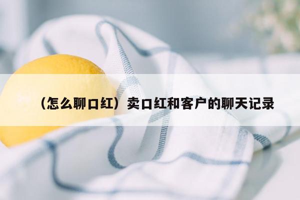 （怎么聊口红）卖口红和客户的聊天记录