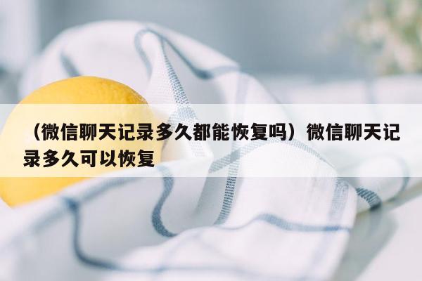 （微信聊天记录多久都能恢复吗）微信聊天记录多久可以恢复