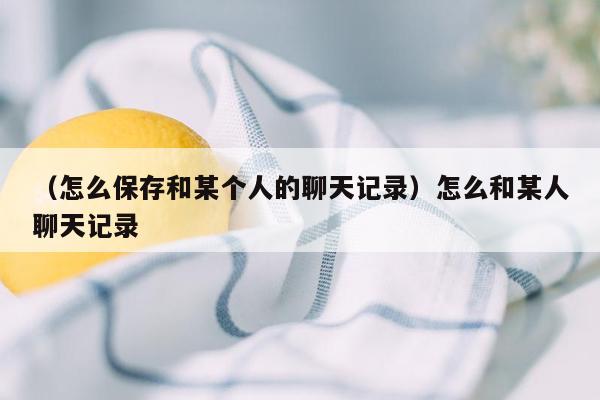 （怎么保存和某个人的聊天记录）怎么和某人聊天记录