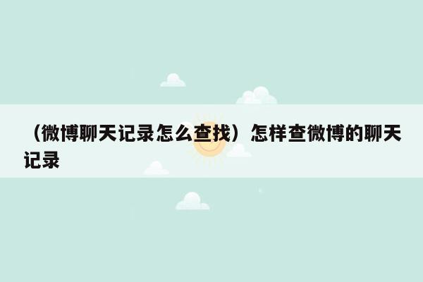 （微博聊天记录怎么查找）怎样查微博的聊天记录