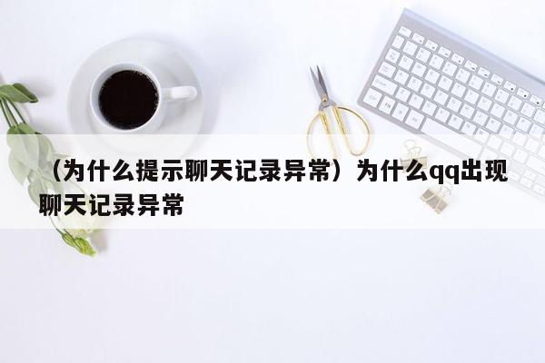 （为什么提示聊天记录异常）为什么qq出现聊天记录异常