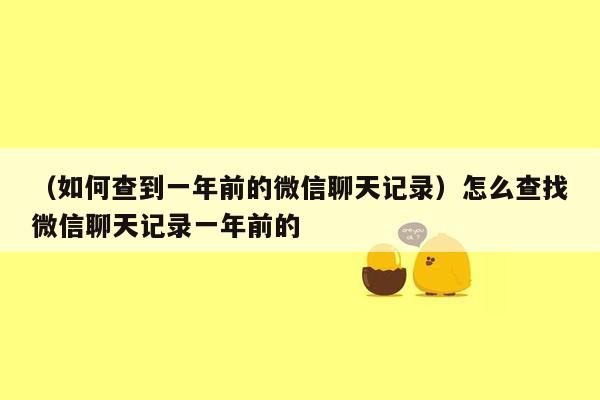 （如何查到一年前的微信聊天记录）怎么查找微信聊天记录一年前的