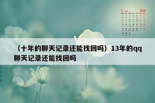 （十年的聊天记录还能找回吗）13年的qq聊天记录还能找回吗