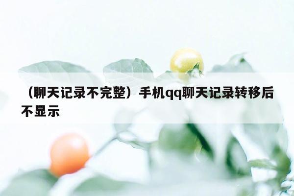 （聊天记录不完整）手机qq聊天记录转移后不显示