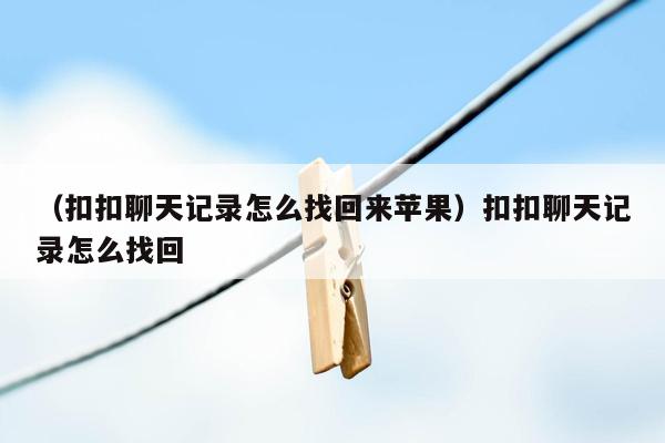 （扣扣聊天记录怎么找回来苹果）扣扣聊天记录怎么找回