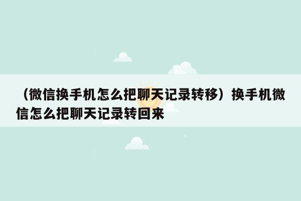 （微信换手机怎么把聊天记录转移）换手机微信怎么把聊天记录转回来