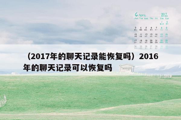 （2017年的聊天记录能恢复吗）2016年的聊天记录可以恢复吗